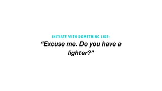 “Excuse me. Do you have a
lighter?”
INITIATE WITH SOMETHING LIKE:
 