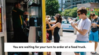 You are waiting for your turn to order at a food truck.
 