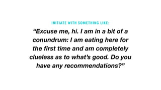 “Excuse me, hi. I am in a bit of a
conundrum: I am eating here for
the first time and am completely
clueless as to what’s good. Do you
have any recommendations?”
INITIATE WITH SOMETHING LIKE:
 