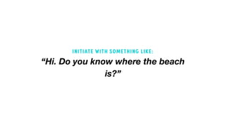 “Hi. Do you know where the beach
is?”
INITIATE WITH SOMETHING LIKE:
 
