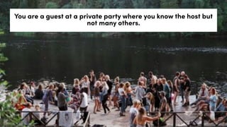 You are a guest at a private party where you know the host but
not many others.
 