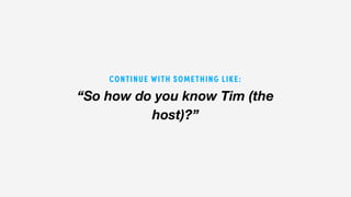 “So how do you know Tim (the
host)?”
CONTINUE WITH SOMETHING LIKE:
 