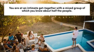 You are at an intimate get-together with a mixed group of
which you know about half the people.
 