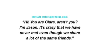 “Hi! You are Clara, aren’t you?
I’m Jason. It’s crazy that we have
never met even though we share
a lot of the same friends.”
INITIATE WITH SOMETHING LIKE:
 