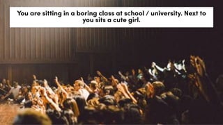 You are sitting in a boring class at school / university. Next to
you sits a cute girl.
 