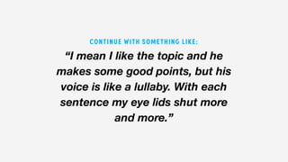 “I mean I like the topic and he
makes some good points, but his
voice is like a lullaby. With each
sentence my eye lids shut more
and more.”
CONTINUE WITH SOMETHING LIKE:
 