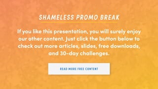 SHAMELESS PROMO BREAK
If you like this presentation, you will surely enjoy
our other content. Just click the button below to
check out more articles, slides, free downloads,
and 30-day challenges.
READ MORE FREE CONTENT
 