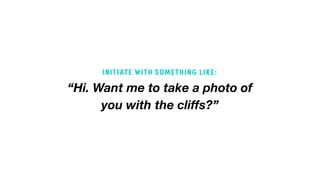 “Hi. Want me to take a photo of
you with the cliffs?”
INITIATE WITH SOMETHING LIKE:
 