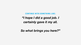 “I hope I did a good job. I
certainly gave it my all.
So what brings you here?”
CONTINUE WITH SOMETHING LIKE:
 