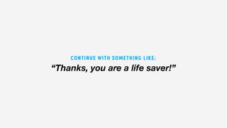“Thanks, you are a life saver!”
CONTINUE WITH SOMETHING LIKE:
 