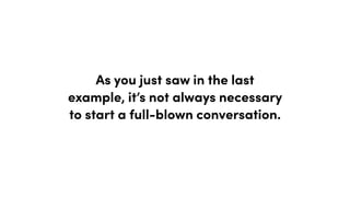 As you just saw in the last
example, it’s not always necessary
to start a full-blown conversation.
 