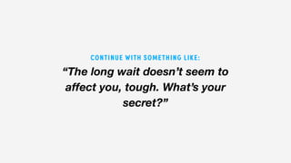 “The long wait doesn’t seem to
affect you, tough. What’s your
secret?”
CONTINUE WITH SOMETHING LIKE:
 