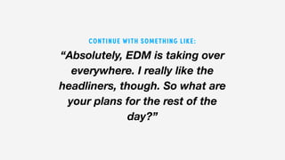 “Absolutely, EDM is taking over
everywhere. I really like the
headliners, though. So what are
your plans for the rest of the
day?”
CONTINUE WITH SOMETHING LIKE:
 