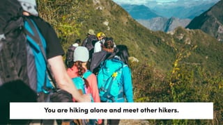 You are hiking alone and meet other hikers.
 