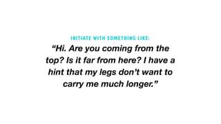 “Hi. Are you coming from the
top? Is it far from here? I have a
hint that my legs don’t want to
carry me much longer.”
INITIATE WITH SOMETHING LIKE:
 