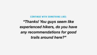 “Thanks! You guys seem like
experienced hikers, do you have
any recommendations for good
trails around here?”
CONTINUE WITH SOMETHING LIKE:
 