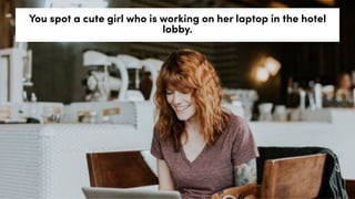 You spot a cute girl who is working on her laptop in the hotel
lobby.
 