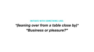 *(leaning over from a table close by)* 
“Business or pleasure?”
INITIATE WITH SOMETHING LIKE:
 