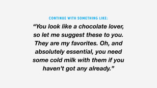 “You look like a chocolate lover,
so let me suggest these to you.
They are my favorites. Oh, and
absolutely essential, you need
some cold milk with them if you
haven’t got any already.”
CONTINUE WITH SOMETHING LIKE:
 