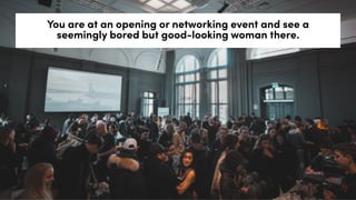 You are at an opening or networking event and see a
seemingly bored but good-looking woman there.
 