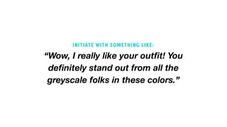 “Wow, I really like your outfit! You
definitely stand out from all the
greyscale folks in these colors.”
INITIATE WITH SOMETHING LIKE:
 