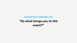 “So what brings you to this
event?”
CONTINUE WITH SOMETHING LIKE:
 