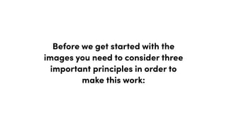 Before we get started with the
images you need to consider three
important principles in order to
make this work:
 