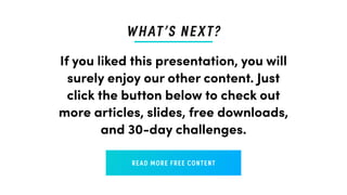 If you liked this presentation, you will
surely enjoy our other content. Just
click the button below to check out
more articles, slides, free downloads,
and 30-day challenges.
READ MORE FREE CONTENT
WHAT’S NEXT?
 