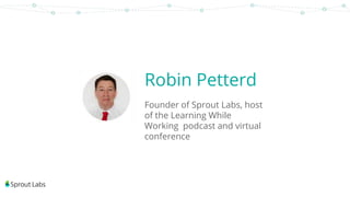 Robin Petterd
Founder of Sprout Labs, host
of the Learning While
Working podcast and virtual
conference
 