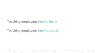 Teaching employees how to learn
Teaching employees how to coach
 