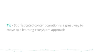 Tip - Sophisticated content curation is a great way to
move to a learning ecosystem approach
 
