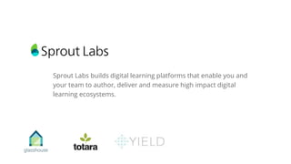 Sprout Labs builds digital learning platforms that enable you and
your team to author, deliver and measure high impact digital
learning ecosystems.
 