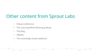 • Virtual conference
• The Learning While Working podcast
• The blog
• eBooks
• The recordings of past webinars
Other content from Sprout Labs
 