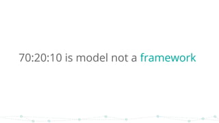 70:20:10 is model not a framework
 