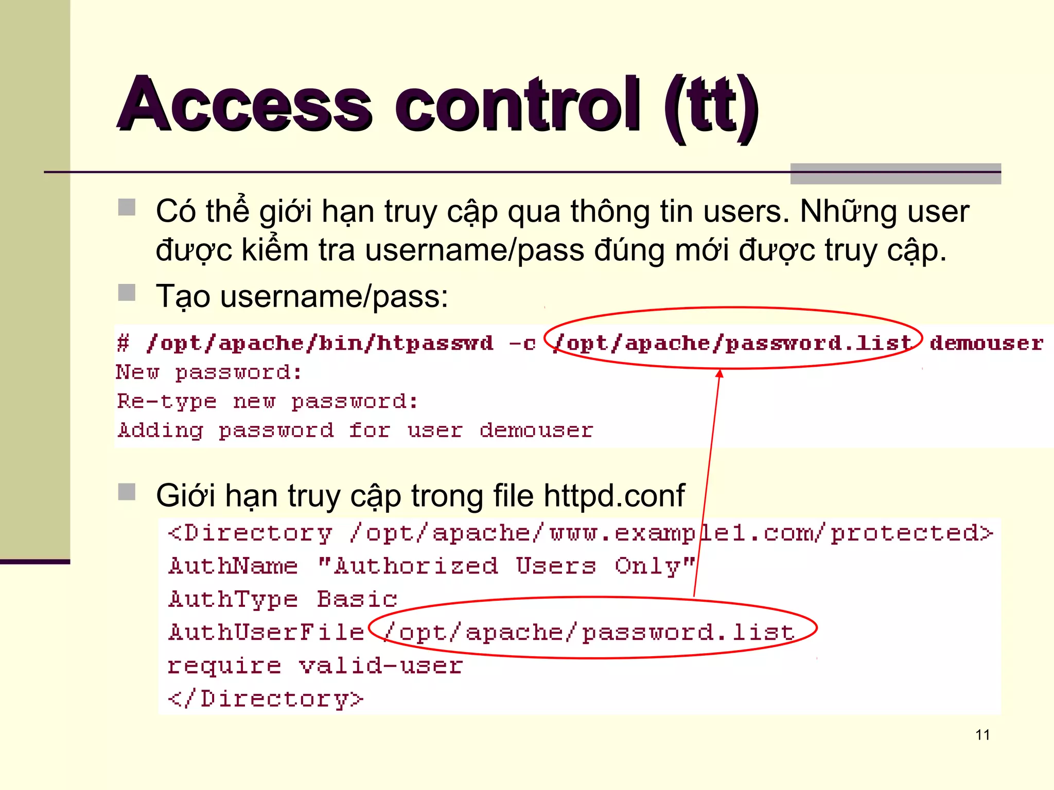 11
Access control (tt)Access control (tt)
 Có thể giới hạn truy cập qua thông tin users. Những user
được kiểm tra username/pass đúng mới được truy cập.
 Tạo username/pass:
 Giới hạn truy cập trong file httpd.conf
 