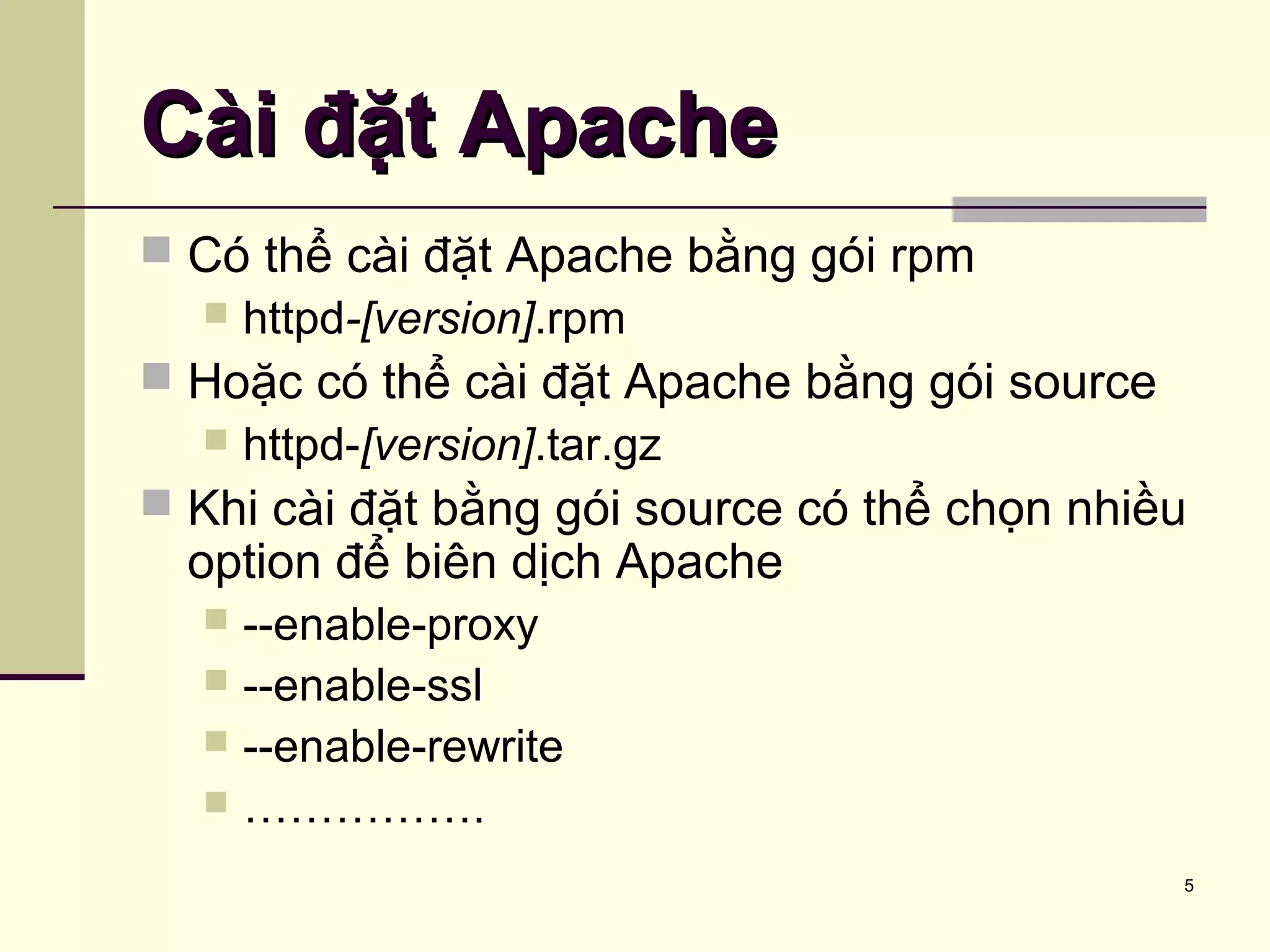 5
 Có thể cài đặt Apache bằng gói rpm
 httpd-[version].rpm
 Hoặc có thể cài đặt Apache bằng gói source
 httpd-[version].tar.gz
 Khi cài đặt bằng gói source có thể chọn nhiều
option để biên dịch Apache
 --enable-proxy
 --enable-ssl
 --enable-rewrite
 …………….
Cài đặt ApacheCài đặt Apache
 