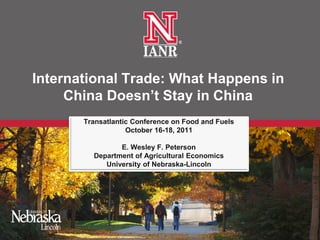 International Trade: What Happens in
     China Doesn’t Stay in China
       Transatlantic Conference on Food and Fuels
                   October 16-18, 2011

                E. Wesley F. Peterson
         Department of Agricultural Economics
            University of Nebraska-Lincoln
 