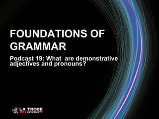 FOUNDATIONS OF
GRAMMAR
Podcast 19: What are demonstrative
adjectives and pronouns?
 
