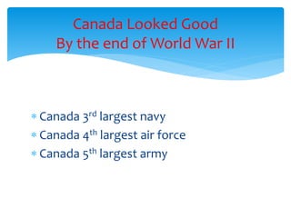  Canada 3rd largest navy
 Canada 4th largest air force
 Canada 5th largest army
Canada Looked Good
By the end of World War II
 