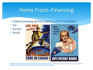  Federal spending up from 3.4% to 37.6% for war effort
 Tax
 Borrow
 Bonds
http://www.gettysburgcollegeprojects.org/hist301-wwIIposters/?p=123; http://www3.nfb.ca/ww2/home-front/propaganda-
the-battle-for-hearts-and-minds.htm?view=734779&subtype=archives&rp=5
Home Front--Financing
 
