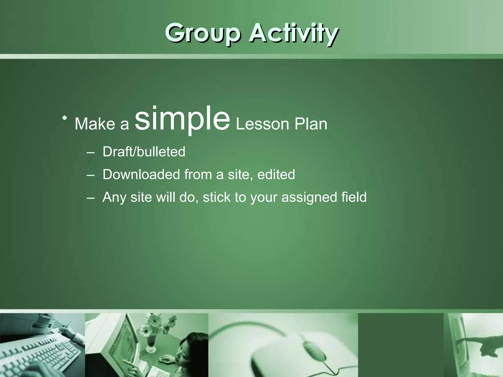Group Activity Make a  simple  Lesson Plan Draft/bulleted Downloaded from a site, edited Any site will do, stick to your assigned field 