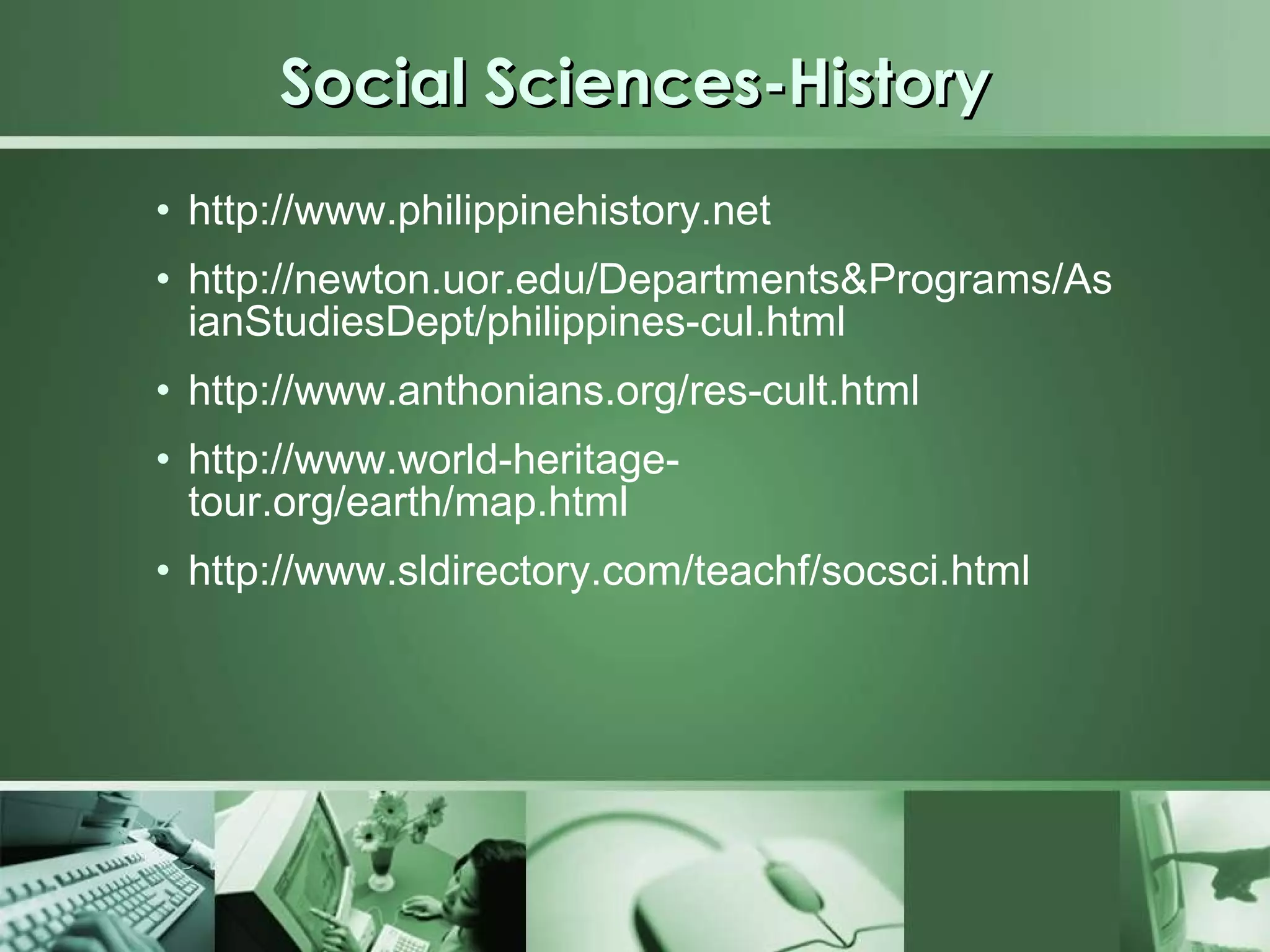 Social Sciences-History http://www.philippinehistory.net http://newton.uor.edu/Departments&Programs/AsianStudiesDept/philippines-cul.html http://www.anthonians.org/res-cult.html http://www.world-heritage-tour.org/earth/map.html http://www.sldirectory.com/teachf/socsci.html 