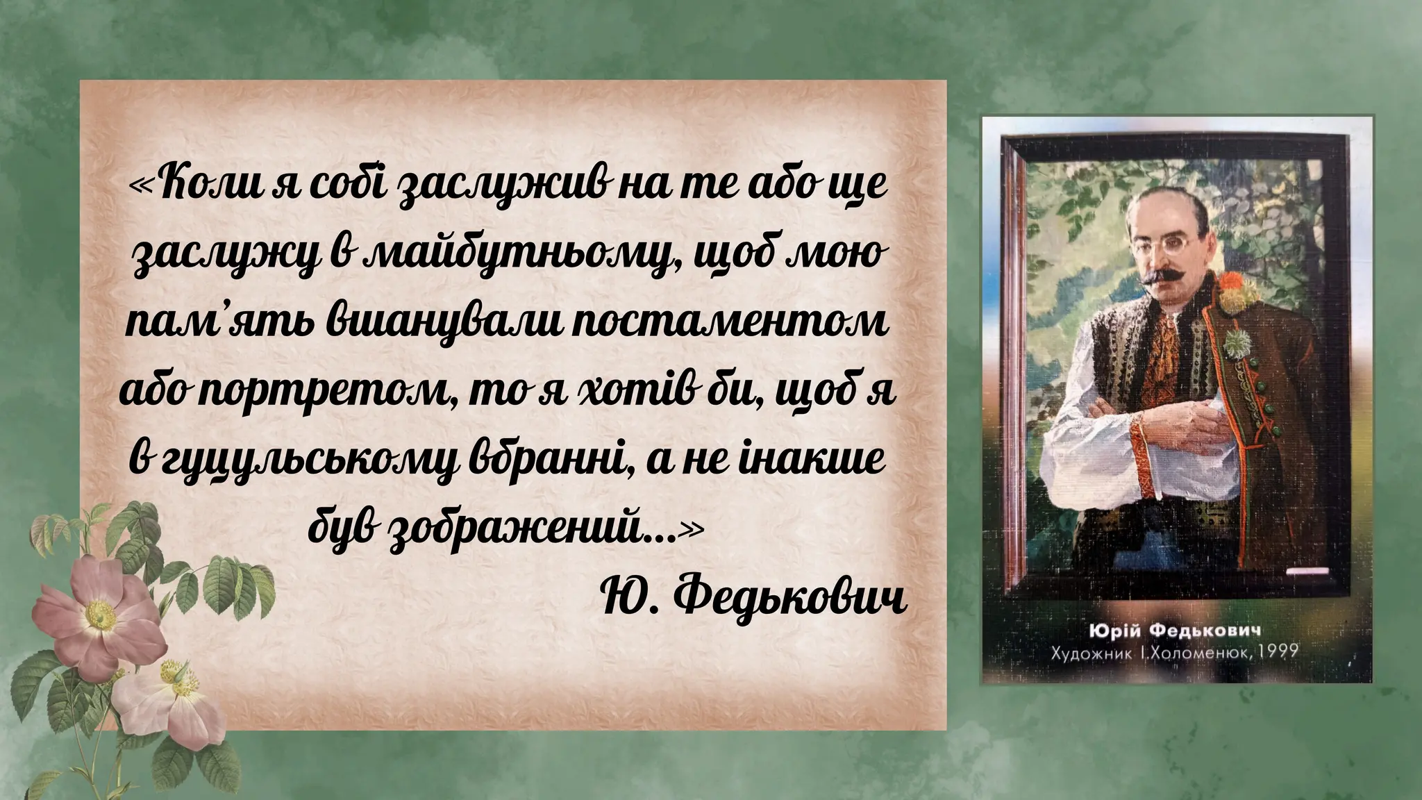«Коли я собі заслужив на те або ще
заслужу в майбутньому, щоб мою
пам’ять вшанували постаментом
або портретом, то я хотів би, щоб я
в гуцульському вбранні, а не інакше
був зображений…»
Ю. Федькович
 