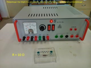 Παίρνουμε την πηγή του ρεύματος, και την αντίσταση που θα χρησιμοποιήσουμε …
R = 10 Ω
 