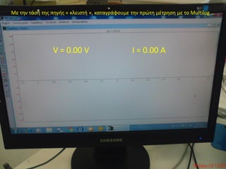 V = 0.00 V Ι = 0.00 A
Με την τάση της πηγής « κλειστή », καταγράφουμε την πρώτη μέτρηση με το Multilog …
 