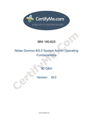  
 
 




                                                                      IBM 190-620

         Notes Domino 6/6.5 System Admin Operating
                       Fundamentals



                                                                                90 Q&A

                                                                    Version: I9.0




                                                                                      www.CertifyMe.com 
 
 