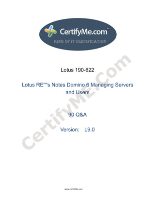  
 
 




                                                                    Lotus 190-622

     Lotus RE''''s Notes Domino 6 Managing Servers
                        and Users



                                                                                90 Q&A

                                                                   Version: L9.0




                                                                                      www.CertifyMe.com 
 
 