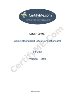  
 
 




                                                                    Lotus 190-957

                 Administering IBM Lotus Connections 2.0



                                                                                93 Q&A

                                                                   Version: L9.0




                                                                                      www.CertifyMe.com 
 
 