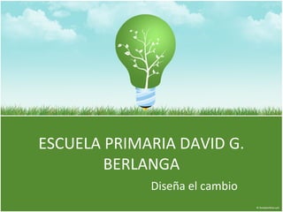 ESCUELA PRIMARIA DAVID G.
        BERLANGA
             Diseña el cambio
 