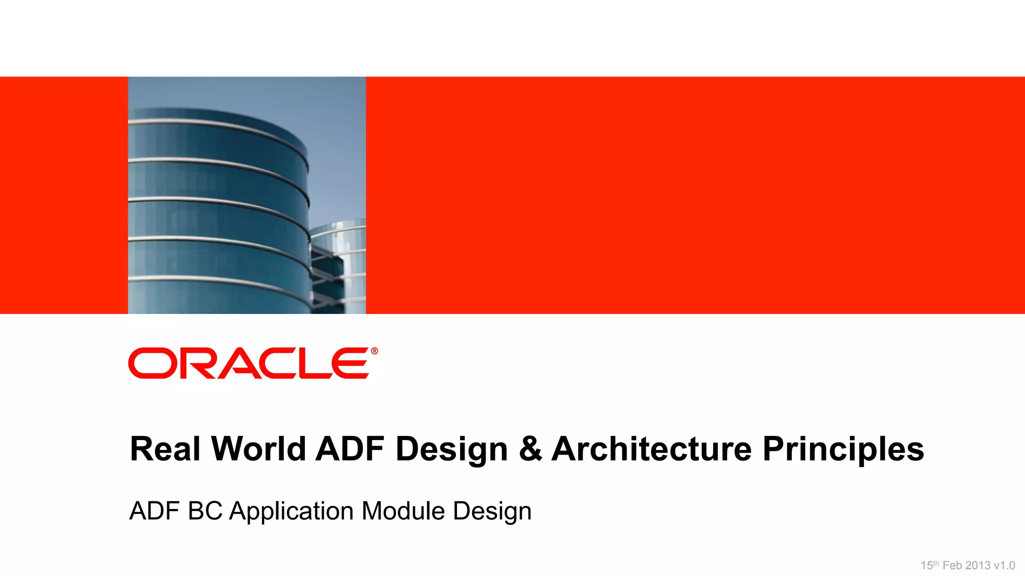 2 Copyright © 2013, Oracle and/or its affiliates. All rights reserved.
Real World ADF Design & Architecture Principles
ADF BC Application Module Design
15th Feb 2013 v1.0
 